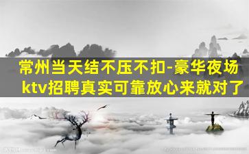 常州当天结不压不扣-豪华夜场ktv招聘真实可靠放心来就对了