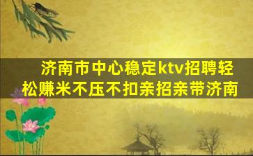 济南市中心稳定ktv招聘轻松赚米不压不扣亲招亲带济南